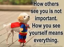 How others see you is not important. How you see yourself is everything.