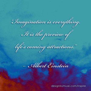 “Imagination is everything. It is the preview of life’s coming attractions.” – Albert Einstein