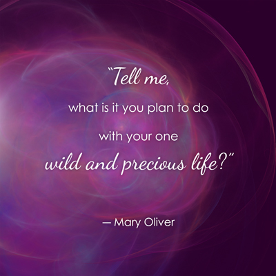 “Tell me, what is it you plan to do with your one wild and precious life?” —Mary Oliver